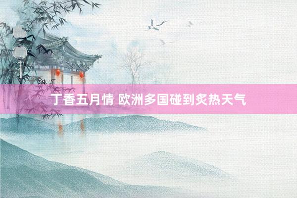 丁香五月情 欧洲多国碰到炙热天气