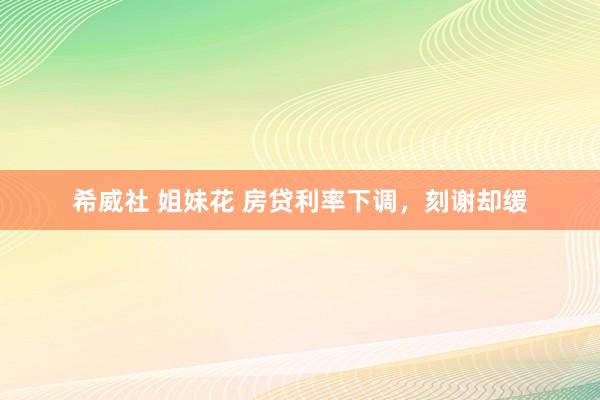 希威社 姐妹花 房贷利率下调,刻谢却缓