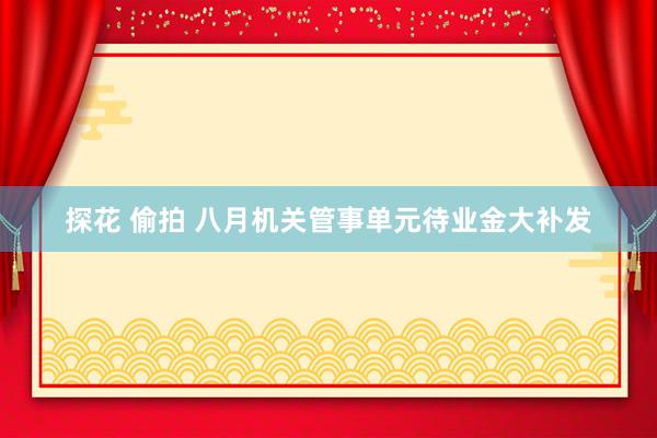 探花 偷拍 八月机关管事单元待业金大补发