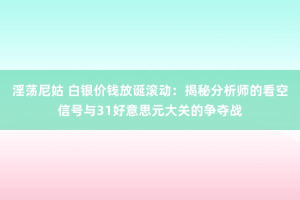 淫荡尼姑 白银价钱放诞滚动：揭秘分析师的看空信号与31好意思元大关的争夺战
