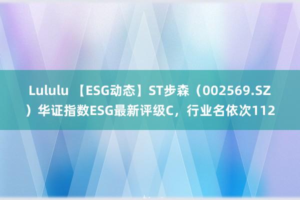 Lululu 【ESG动态】ST步森（002569.SZ）华证指数ESG最新评级C，行业名依次112