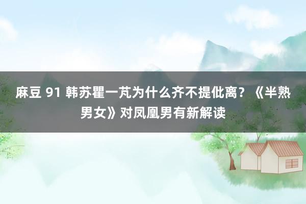 麻豆 91 韩苏瞿一芃为什么齐不提仳离？《半熟男女》对凤凰男有新解读