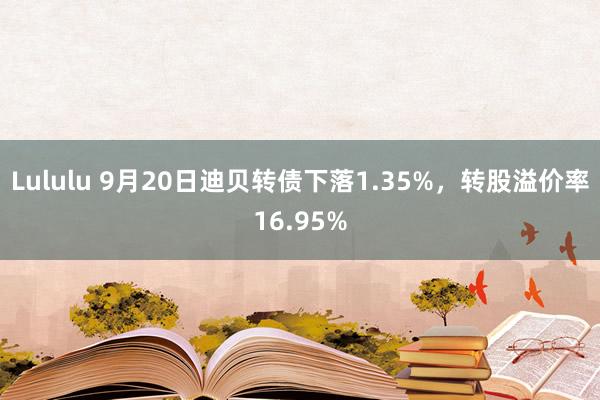 Lululu 9月20日迪贝转债下落1.35%，转股溢价率16.95%