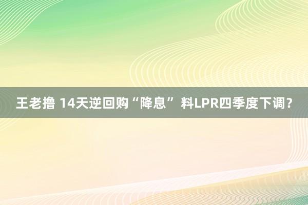 王老撸 14天逆回购“降息” 料LPR四季度下调？