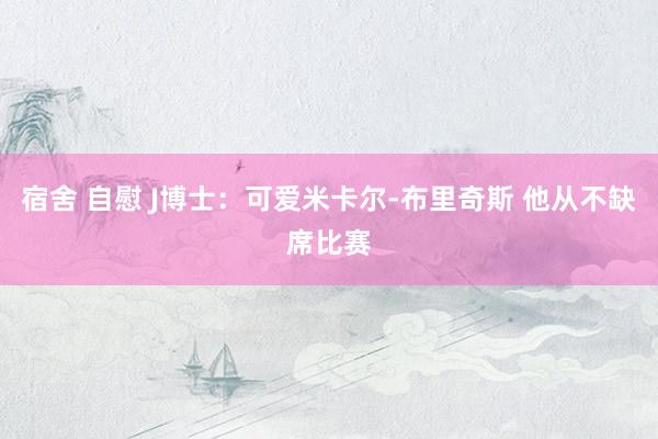 宿舍 自慰 J博士:可爱米卡尔-布里奇斯 他从不缺席比赛