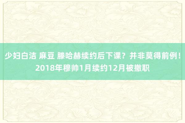 少妇白洁 麻豆 滕哈赫续约后下课？并非莫得前例！2018年穆帅1月续约12月被撤职