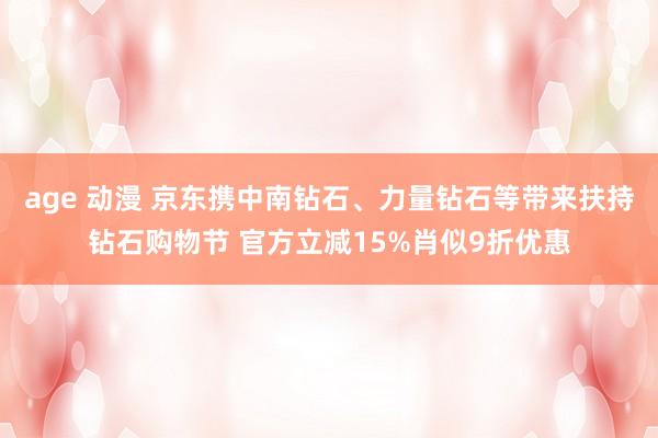 age 动漫 京东携中南钻石、力量钻石等带来扶持钻石购物节 官方立减15%肖似9折优惠