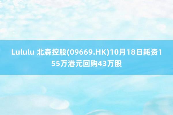 Lululu 北森控股(09669.HK)10月18日耗资155万港元回购43万股