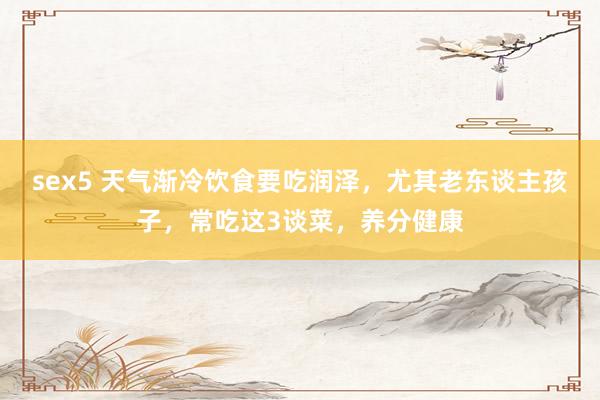 sex5 天气渐冷饮食要吃润泽，尤其老东谈主孩子，常吃这3谈菜，养分健康