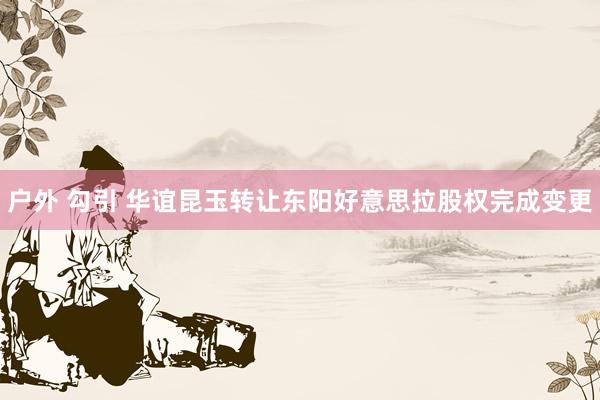 户外 勾引 华谊昆玉转让东阳好意思拉股权完成变更