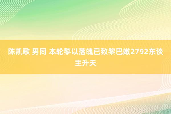 陈凯歌 男同 本轮黎以落魄已致黎巴嫩2792东谈主升天