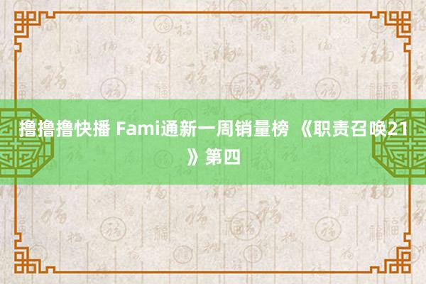 撸撸撸快播 Fami通新一周销量榜 《职责召唤21》第四