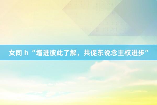 女同 h “增进彼此了解，共促东说念主权进步”