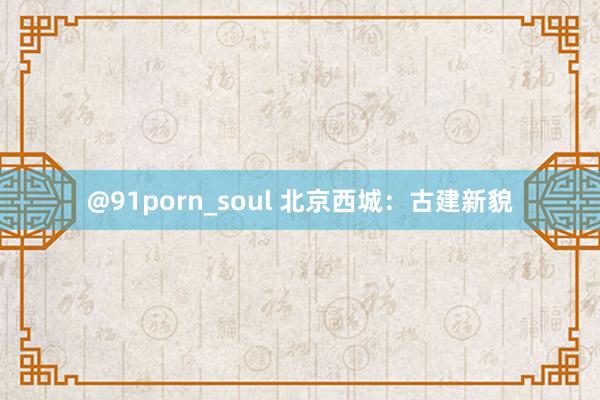 @91porn_soul 北京西城：古建新貌