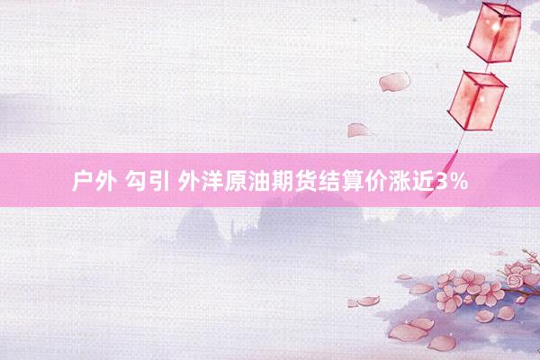 户外 勾引 外洋原油期货结算价涨近3%