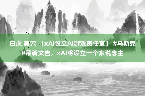 白虎 美穴 【xAI设立AI游戏责任室】 #马斯克#最新文告，xAI将设立一个东说念主