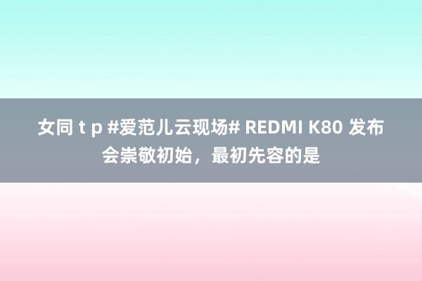 女同 t p #爱范儿云现场# REDMI K80 发布会崇敬初始，最初先容的是