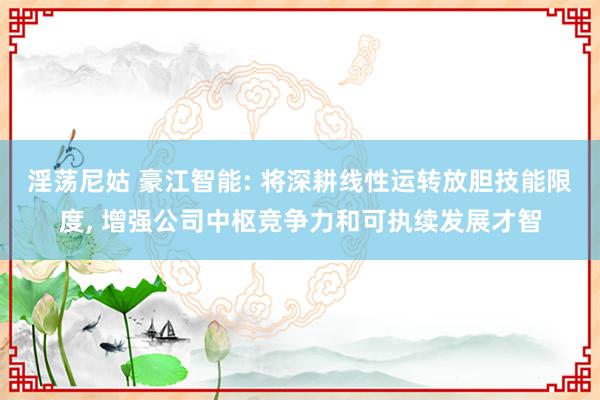 淫荡尼姑 豪江智能: 将深耕线性运转放胆技能限度， 增强公司中枢竞争力和可执续发展才智