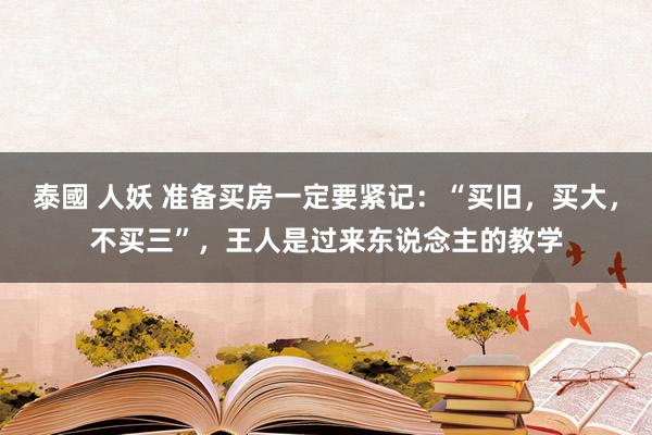 泰國 人妖 准备买房一定要紧记：“买旧，买大，不买三”，王人是过来东说念主的教学