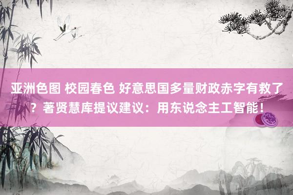 亚洲色图 校园春色 好意思国多量财政赤字有救了？著贤慧库提议建议：用东说念主工智能！