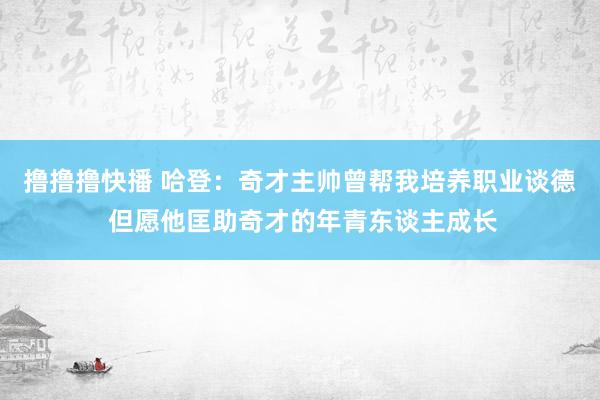 撸撸撸快播 哈登：奇才主帅曾帮我培养职业谈德 但愿他匡助奇才的年青东谈主成长