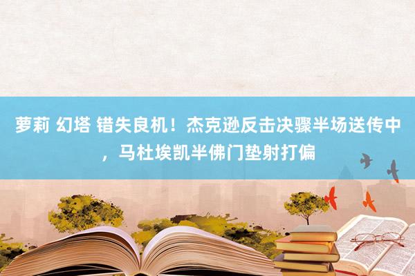 萝莉 幻塔 错失良机！杰克逊反击决骤半场送传中，马杜埃凯半佛门垫射打偏