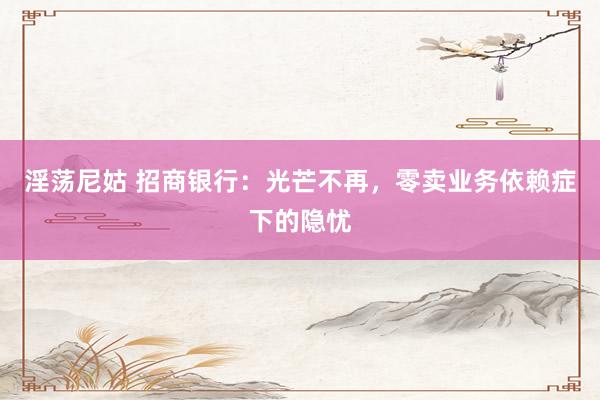 淫荡尼姑 招商银行：光芒不再，零卖业务依赖症下的隐忧