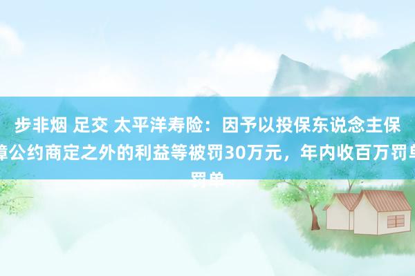 步非烟 足交 太平洋寿险：因予以投保东说念主保障公约商定之外的利益等被罚30万元，年内收百万罚单