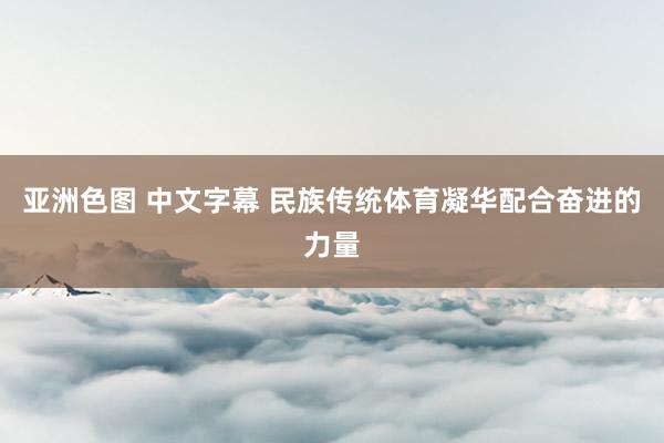 亚洲色图 中文字幕 民族传统体育凝华配合奋进的力量