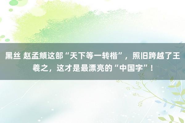 黑丝 赵孟頫这部“天下等一转楷”，照旧跨越了王羲之，这才是最漂亮的“中国字”！
