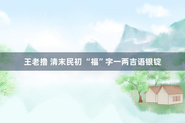 王老撸 清末民初 “福”字一两吉语银锭