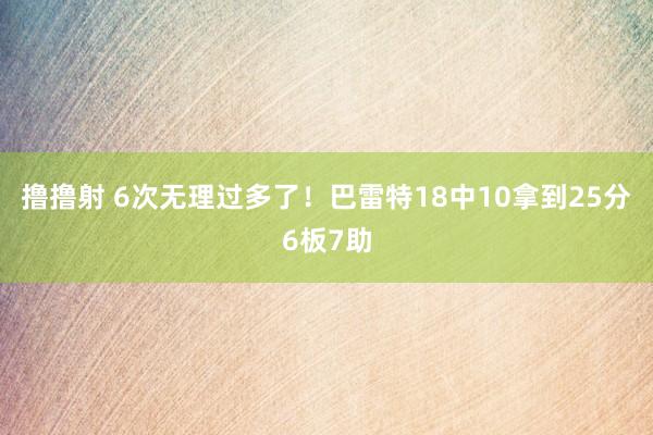 撸撸射 6次无理过多了！巴雷特18中10拿到25分6板7助