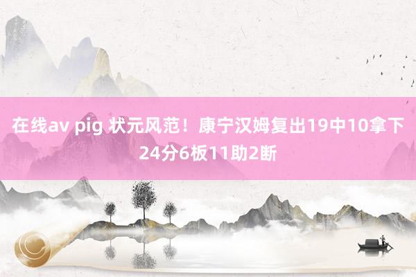 在线av pig 状元风范！康宁汉姆复出19中10拿下24分6板11助2断