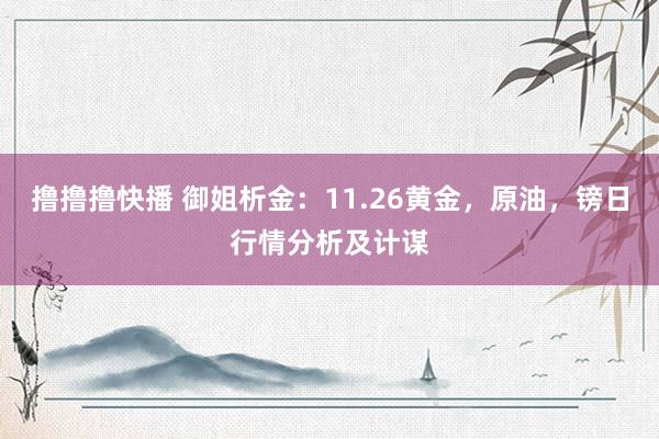 撸撸撸快播 御姐析金：11.26黄金，原油，镑日行情分析及计谋