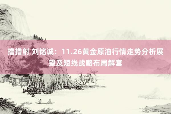 撸撸射 刘铭诚：11.26黄金原油行情走势分析展望及短线战略布局解套