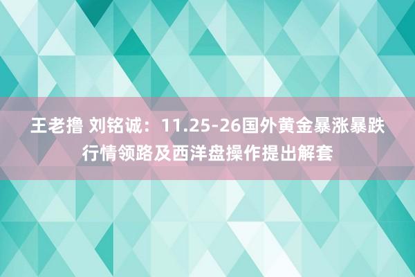 王老撸 刘铭诚：11.25-26国外黄金暴涨暴跌行情领路及西洋盘操作提出解套