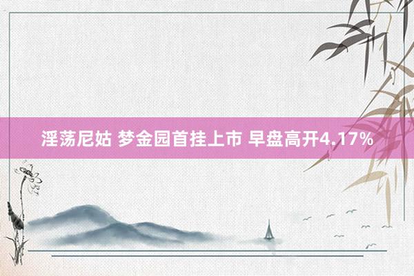 淫荡尼姑 梦金园首挂上市 早盘高开4.17%