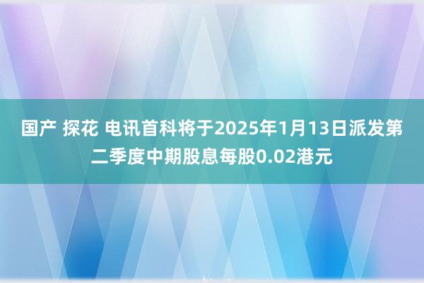 国产 探花 电讯首科将于2025年1月13日派发第二季度中期股息每股0.02港元