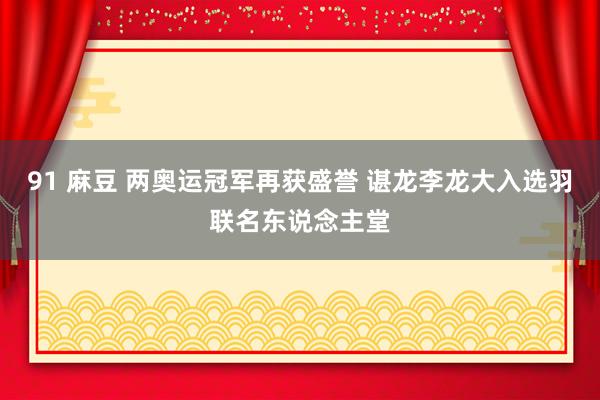 91 麻豆 两奥运冠军再获盛誉 谌龙李龙大入选羽联名东说念主堂