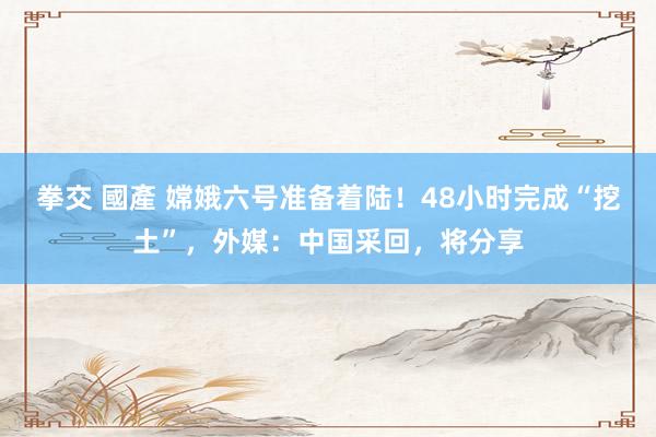 拳交 國產 嫦娥六号准备着陆！48小时完成“挖土”，外媒：中国采回，将分享