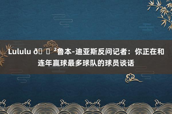 Lululu 😲鲁本-迪亚斯反问记者：你正在和连年赢球最多球队的球员谈话