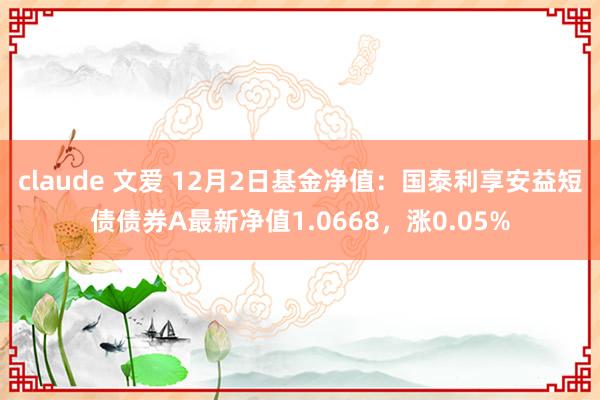 claude 文爱 12月2日基金净值：国泰利享安益短债债券A最新净值1.0668，涨0.05%