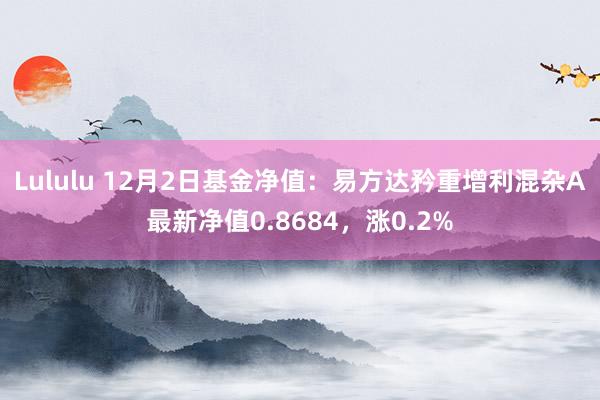 Lululu 12月2日基金净值：易方达矜重增利混杂A最新净值0.8684，涨0.2%