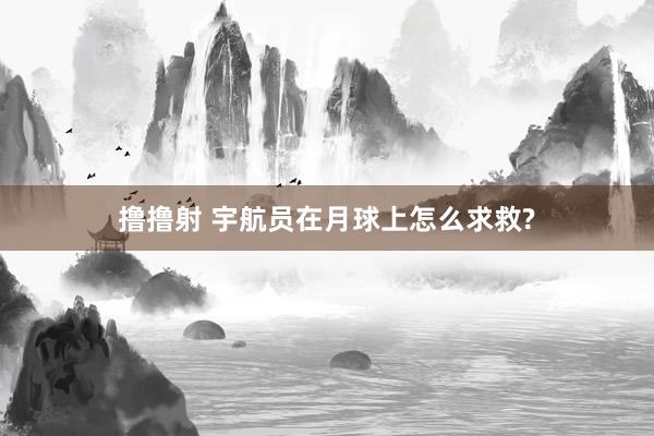 撸撸射 宇航员在月球上怎么求救?