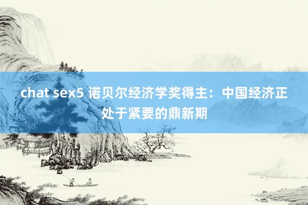 chat sex5 诺贝尔经济学奖得主：中国经济正处于紧要的鼎新期