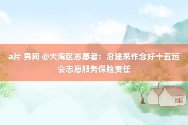 a片 男同 @大湾区志愿者：沿途来作念好十五运会志愿服务保险责任