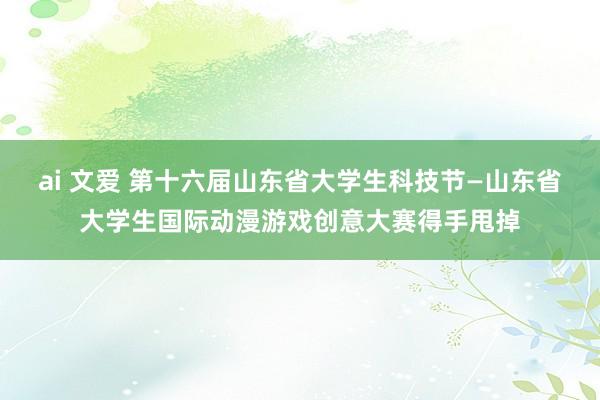 ai 文爱 第十六届山东省大学生科技节—山东省大学生国际动漫游戏创意大赛得手甩掉