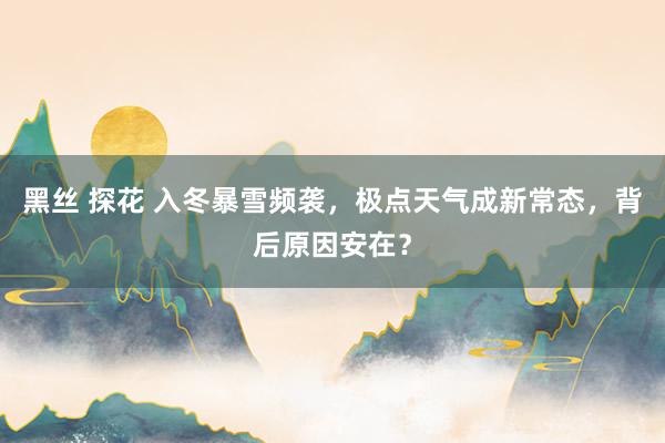 黑丝 探花 入冬暴雪频袭，极点天气成新常态，背后原因安在？