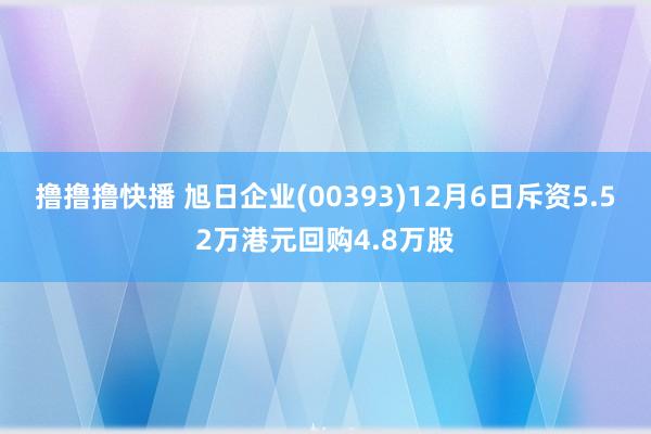 撸撸撸快播 旭日企业(00393)12月6日斥资5.52万港元回购4.8万股