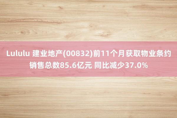 Lululu 建业地产(00832)前11个月获取物业条约销售总数85.6亿元 同比减少37.0%